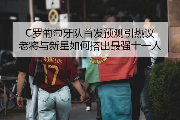 C罗葡萄牙队首发预测引热议 老将与新星如何搭出最强十一人