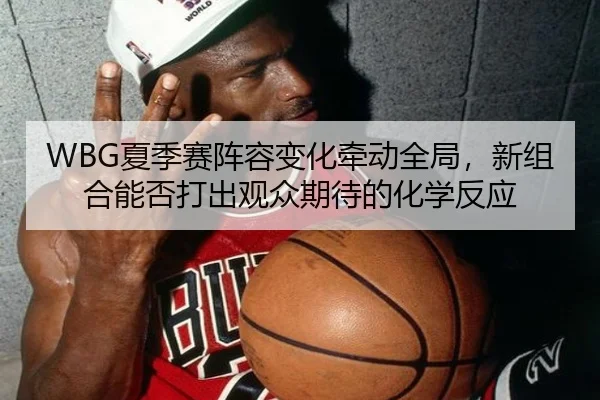WBG夏季赛阵容变化牵动全局，新组合能否打出观众期待的化学反应